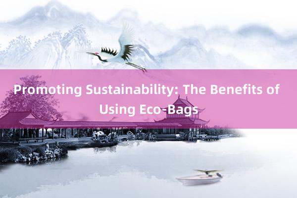 Promoting Sustainability: The Benefits of Using Eco-Bags