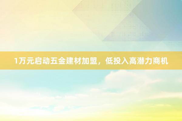 1万元启动五金建材加盟，低投入高潜力商机