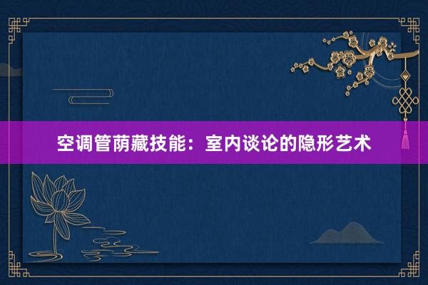 空调管荫藏技能：室内谈论的隐形艺术