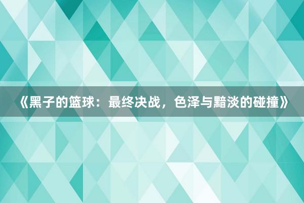 《黑子的篮球：最终决战，色泽与黯淡的碰撞》