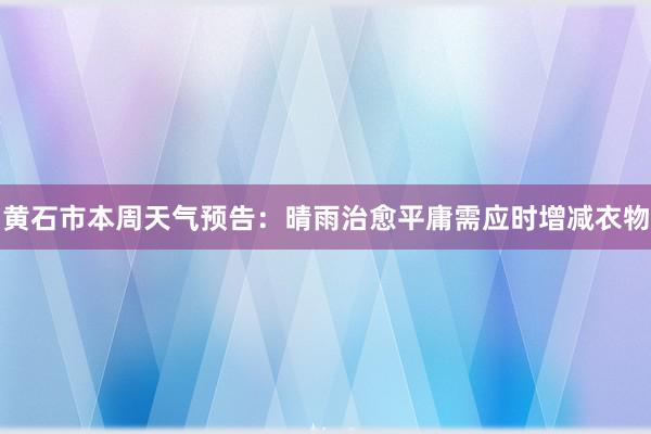 黄石市本周天气预告：晴雨治愈平庸需应时增减衣物